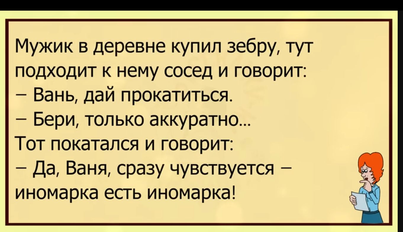 Мужик в деревне купил зебру тут подходит к нему сосед и говорит Вань дай прокатиться Бери только аккуратно Тот покатался и говорит Да Ваня сразу чувствуется иномарка есть иномарка