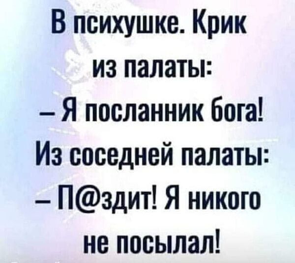 В психушке Крик из палаты Я посланник бога Из соседней палаты Пздит Я никого не посылал