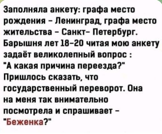 3 Заполняла анкету графа место рождения Ленинград графа место жительства Санкт Петербург Барышня лет 18 20 читая мою анкету задаёт великолепный вопрос А какая причина переезда Пришлось сказать что государственный переворот Она на меня так внимательно посмотрела и спрашивает Беженка