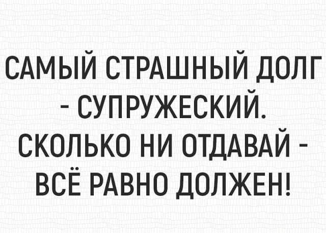 САМЫЙ СТРАШНЫЙ ДОЛГ СУПРУЖЕСКИЙ СКОЛЬКО НИ ОТДАВАЙ ВСЁ РАВНО ДОЛЖЕН