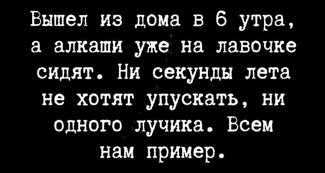 Вышел из дома в 6 утра а алкаши уже на лавочке сидят Ни секунды лета не хотят упускать ни одного лучика Всем нам пример