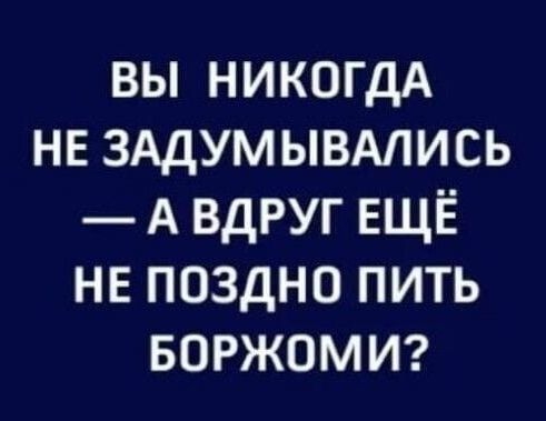 ВЫ НИКОГДА НЕ ЗАДУМЫВАЛИСЬ АВДРУГ ЕЩЁ НЕ ПОЗДНО ПИТЬ БОРЖОМИ