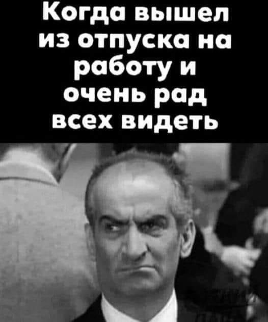 Когда вышел из отпуска на работу и очень рад всех видеть