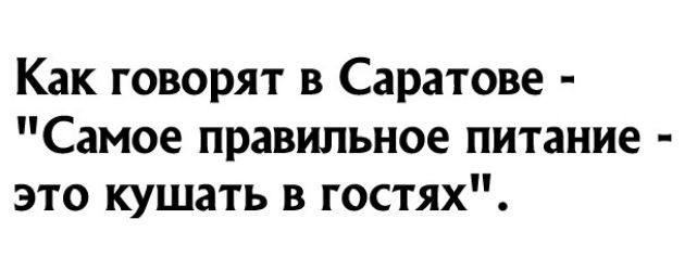 Как говорят в Саратове Самое правильное питание это кушать в гостях