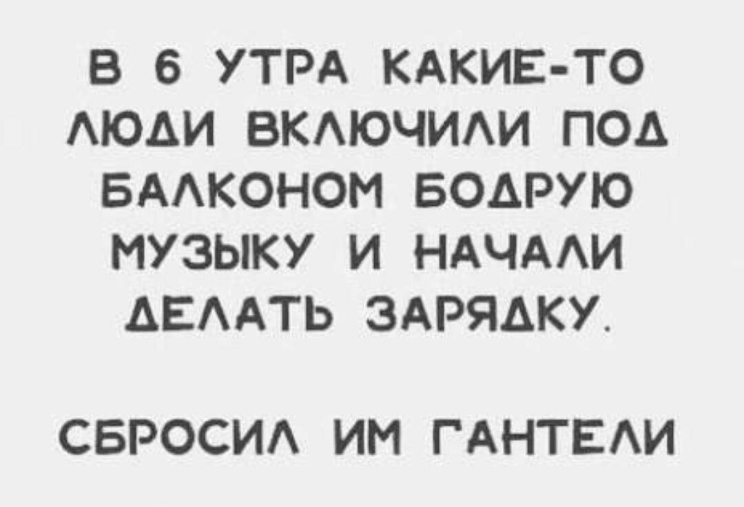 В 6 УТРА КАКИЕ ТО ЛЮДИ ВКЛЮЧИЛИ ПОд БАЛКОНОМ БОДРУЮ МУЗЫКУ И НАЧАЛИ АЕЛАТЬ ЗАРЯДКУ СБРОСИЛ ИМ ГАНТЕЛИ