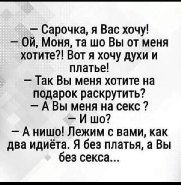 Сарочка я Вас хочу 0Й Моня та шо Вы от меня хотите Вот я хочу духи и платье Так Вы меня хотите на подарок раскрутить АВы меня на секс И шо А нишо Лежим с вами как два идиёта Я без платья а Вы без секса