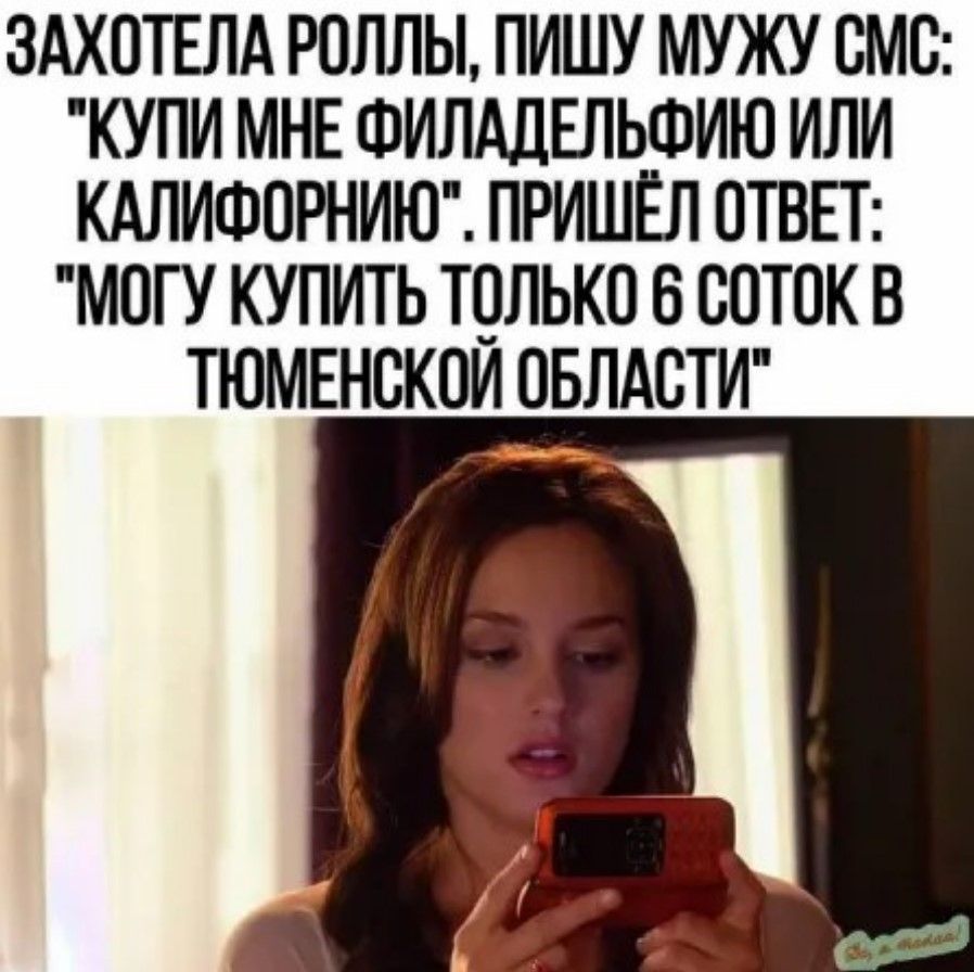 ЗАХОТЕЛА РОЛЛЫ ПИШУ МУЖУ СМС КУПИ МНЕ ФИЛАДЕЛЬФИЮ ИЛИ КАЛИФОРНИЮ ПРИШЁЛ ОТВЕТ МОГУ КУПИТЬ ТОЛЬКО 6 СОТОК В ТЮМЕНСКОЙ ОБЛАСТИ