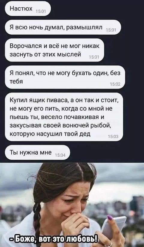 Настюх Я всю ночь думал размышлял Ворочался и всё не мог никак заснуть от этих мыслей Я понял что не могу бухать один без тебя Купил ящик пиваса а он так и стоит не могу его пить когда со мной не пьешь ты весело почавкивая и закусывая своей вонючей рыбой которую насушил твой дед д еВоой іотёто любовь