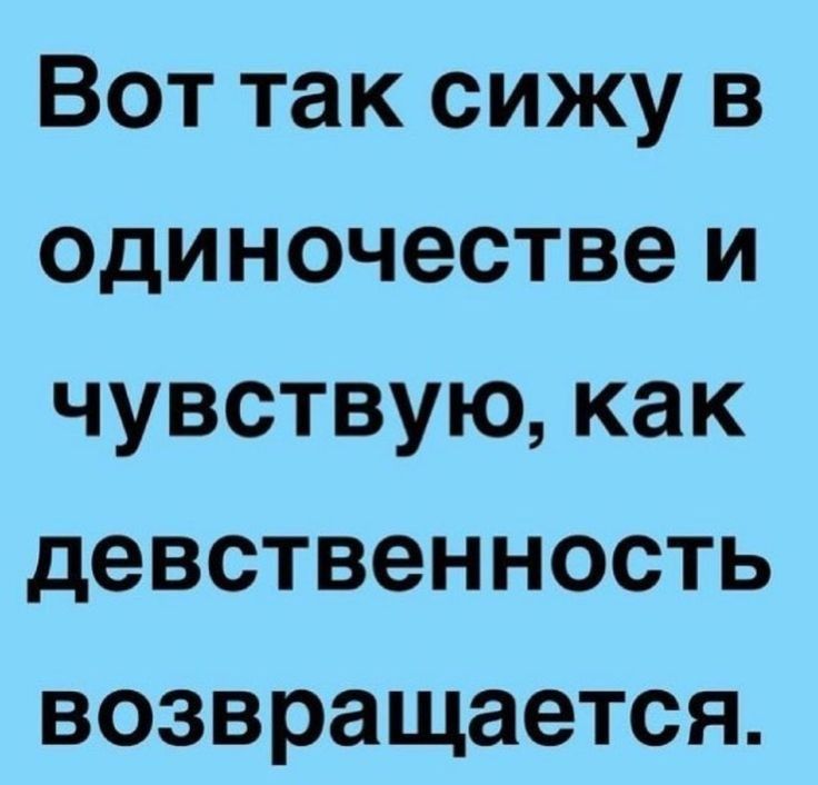 Вот так сижу в одиночестве и чувствую как девственность возвращается