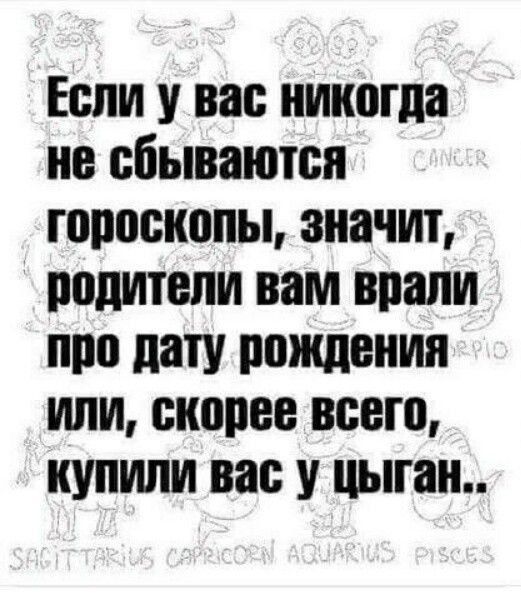 Если у вас никогда не сбываются гороскопы значит родители вам врали про дату рождения или скорее всего Купили вас у цыган