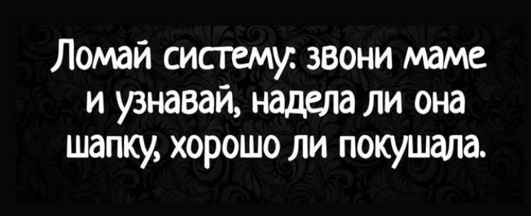 Ломай систему звони маме и узнавай надела ли она шапку хорошо ли покушала