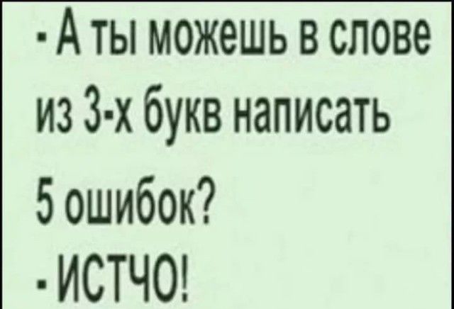 Аты можешь в слове из 3х букв написать 5 ошибок ИСТЧО