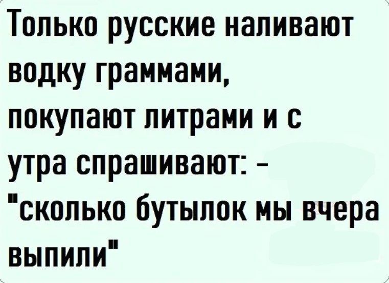 Только русские наливают водку граммами покупают литрами и с утра спрашивают сколько бутылок мы вчера выПили