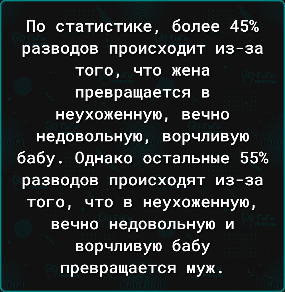 По статистике более 45 разводов происходит из за того что жена превращается в неухоженную вечно недовольную ворчливую бабу Однако остальные 55 разводов происходят из за того что в неухоженную вечно недовольную и ворчливую бабу превращается муж