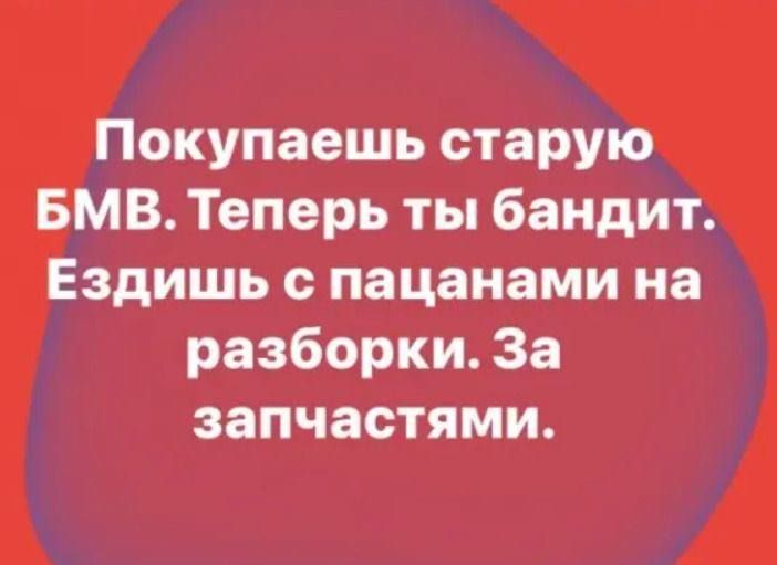 Покупаешь старую БМВ Теперь ты бандит Ездишь с пацанами на разборки За запчастями