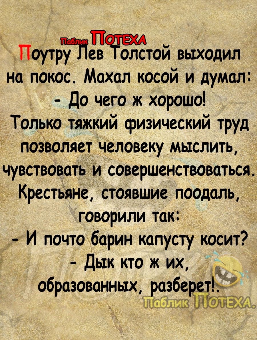 Поутру ев ОЛСТОЙ ВЫХОДИЛ на покос Махал косой и думал До чего ж хорошо Только тяжкий физический труд позволяет человеку мыслить чувствовать и совершенствоваться Крестьяне стоявшие поодаль говорили так И почто баринкапусту косит Дык кто ж их т образованных разбе Ъ абликиОТЕХУ