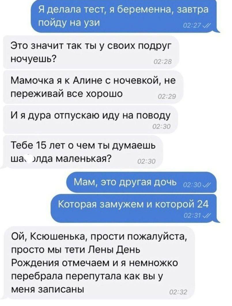 Я делала тест пойду на узи Это значит так ты у своих подруг ночуешь 02 Мамочка я к Алине с ночевкой не переживай все хорошо Иядура отпускаю иду на поводу 0230 Тебе 15 лет о чем ты думаешь ша элда маленькая 0230 Мам это другая дочь Которая замужем и которой 24 ОЙ Ксюшенька прости пожалуйста просто мы тети Лены День Рождения отмечаем и я немножко перебрала перепутала как вы у меня записаны
