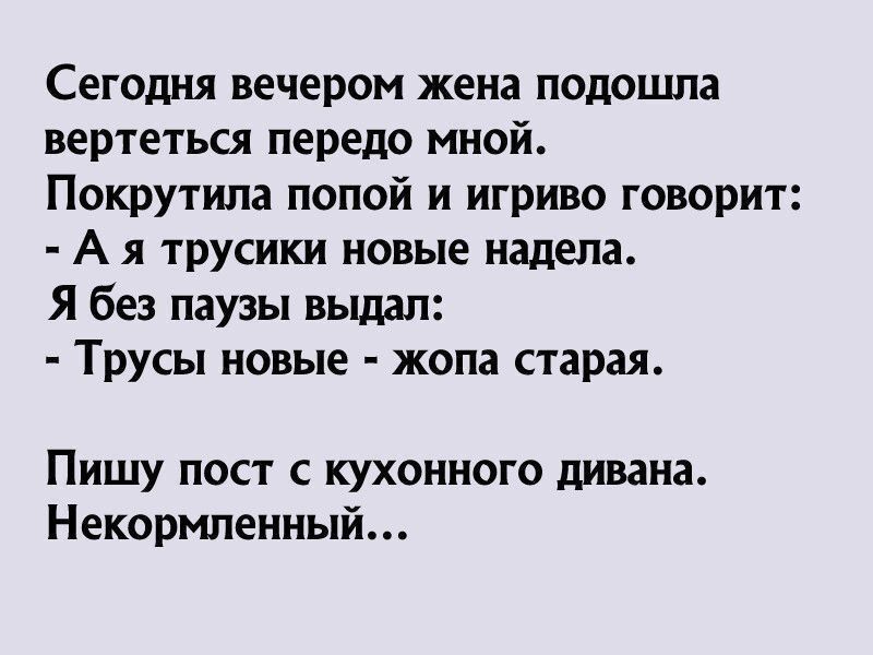 Сегодня вечером жена подошла вертеться передо мной Покрутила попой и игриво говорит А я трусики новые надела Я без паузы выдал Трусы новые жопа старая Пишу пост с кухонного дивана Некормленный