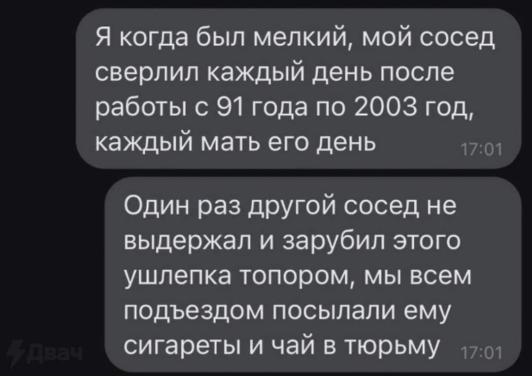 Я когда был мелкий мой сосед сверлил каждый день после работы с 91 года по 2003 год каждый мать его день Один раз другой сосед не выдержал и зарубил этого ушлепка топором мы всем подъездом посылали ему сигареты и чай в тюрьму 170