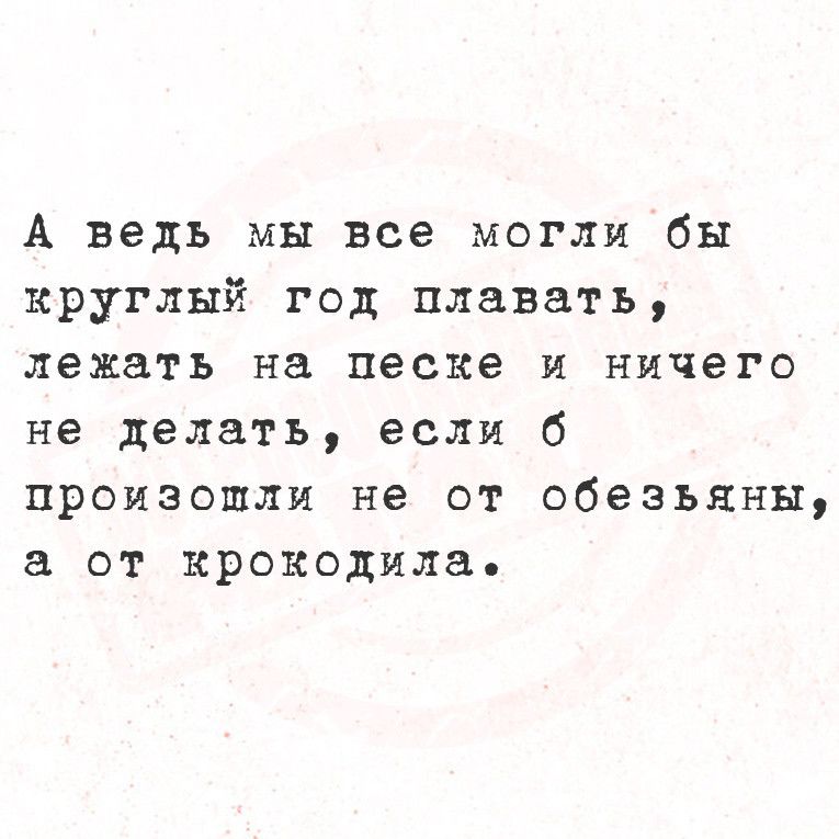 А ведь мы все могли бы круглый год плавать лежать на песке и ничего не делать если 6 произошли не от обезьяны а от крокодила