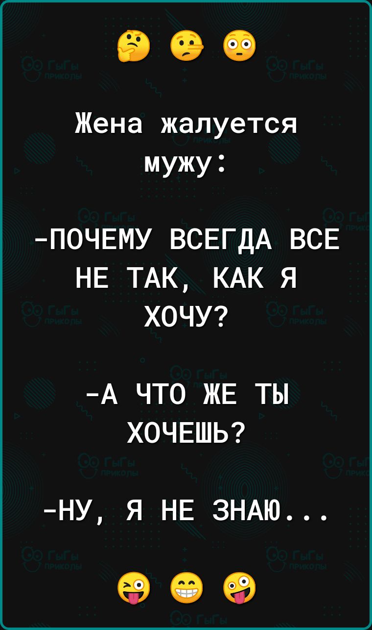Жена жалуется мужу ПОЧЕМУ ВСЕГДА ВСЕ НЕ ТАК КАК Я ХОЧУ А ЧТО ЖЕ ТЫ ХОЧЕШЬ НУ Я НЕ ЗНАЮ о е
