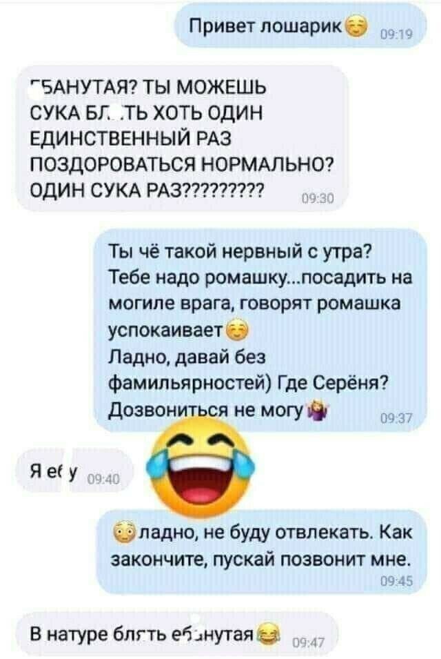 Привет лошарик 2 5 БАНУТАЯ ТЫ МОЖЕШЬ СУКА БЛ ТЬ ХОТЬ ОДИН ЕДИНСТВЕННЫЙ РАЗ ПОЗДОРОВАТЬСЯ НОРМАЛЬНО Ты чё такой нервный с утра Тебе надо ромашкупосадить на могиле врага говорят ромашка успокаивает Ладно давай без фамильярностей Где Серёня Дозвониться не могу 0937 Э ладно не буду отвлекать Как закончите пускай позвонит мне 0945 В натуре блять ебзнутая 2