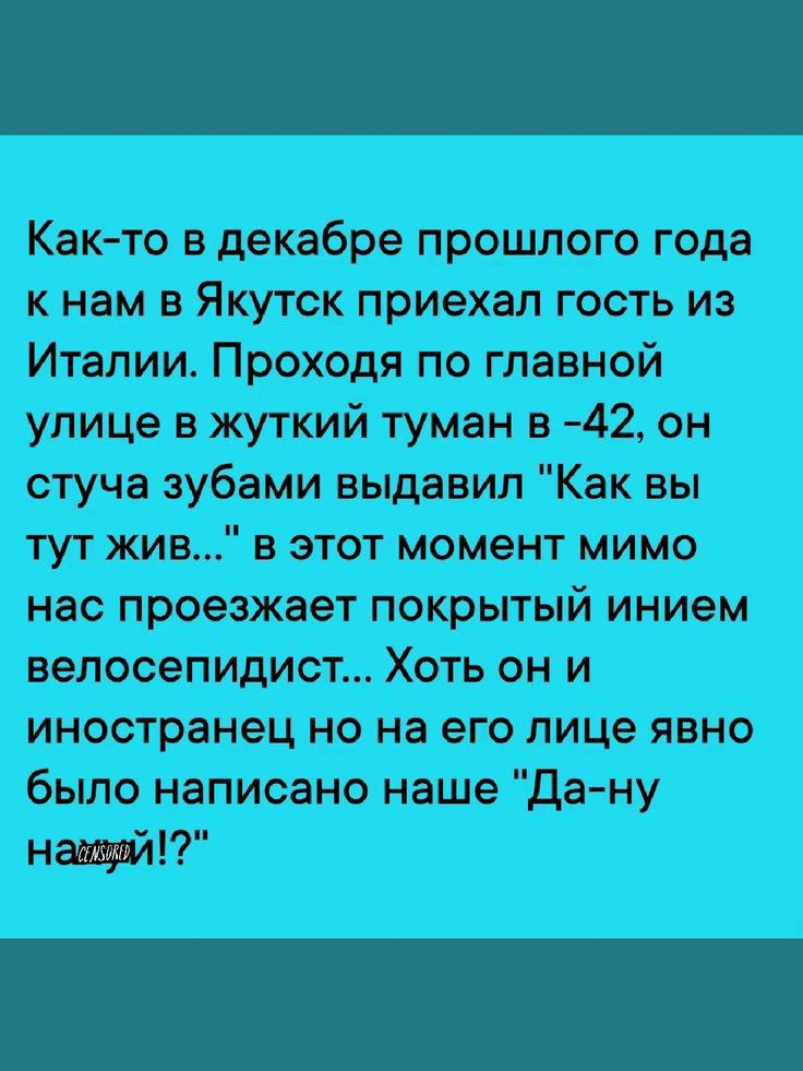 Как то в декабре прошлого кнам в Якутск приехал гость из Италии Проходя по главной улице в жуткий туман в 42 он стуча зубами выдавил Как вы тут жив в этот момент мимо нас проезжает покрытый инием велосепидист Хоть он и иностранец но на его лице явно наввй