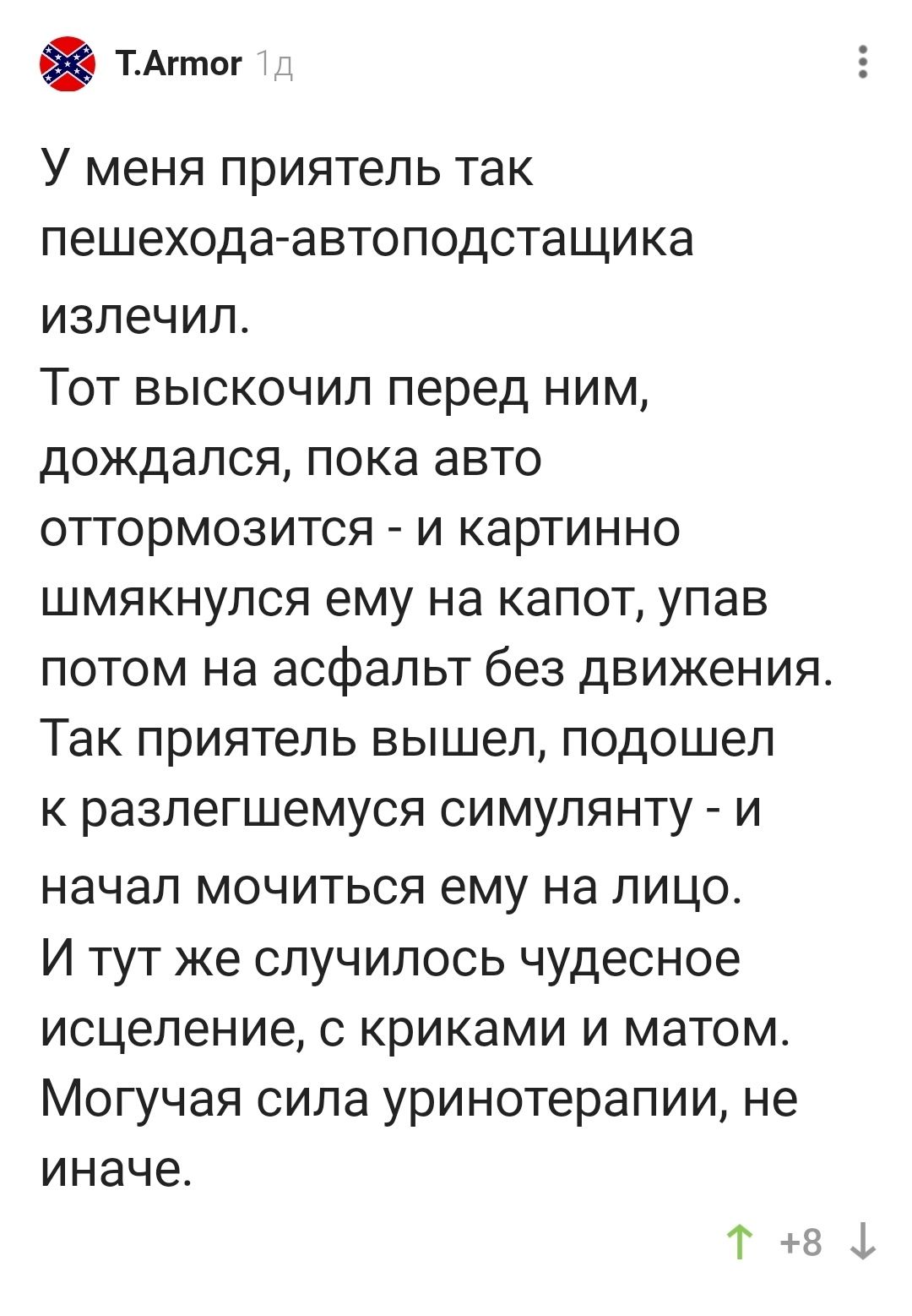 тАгтог У меня приятель так пешехода автоподстащика излечил Тот выскочил перед ним дождался пока авто оттормозится и картинно шмякнулся ему на капот упав потом на асфальт без движения Так приятель вышел подошел к разлегшемуся симулянту и начал мочиться ему на лицо И тут же случилось чудесное исцеление с криками и матом Могучая сила уринотерапии не иначе