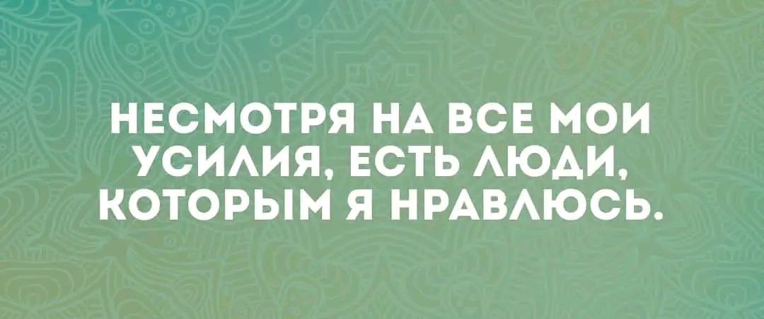 НЕСМОТРЯ НА ВСЕ МОИ УСИЛИЯ ЕСТЬ ЛЮДИ КОТОРЫМ Я НРАВЛЮСЬ