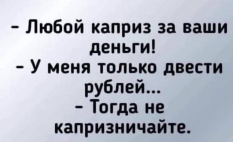 Любой каприз за ваши деньги У меня только двести рублей Тогда не капризничайте