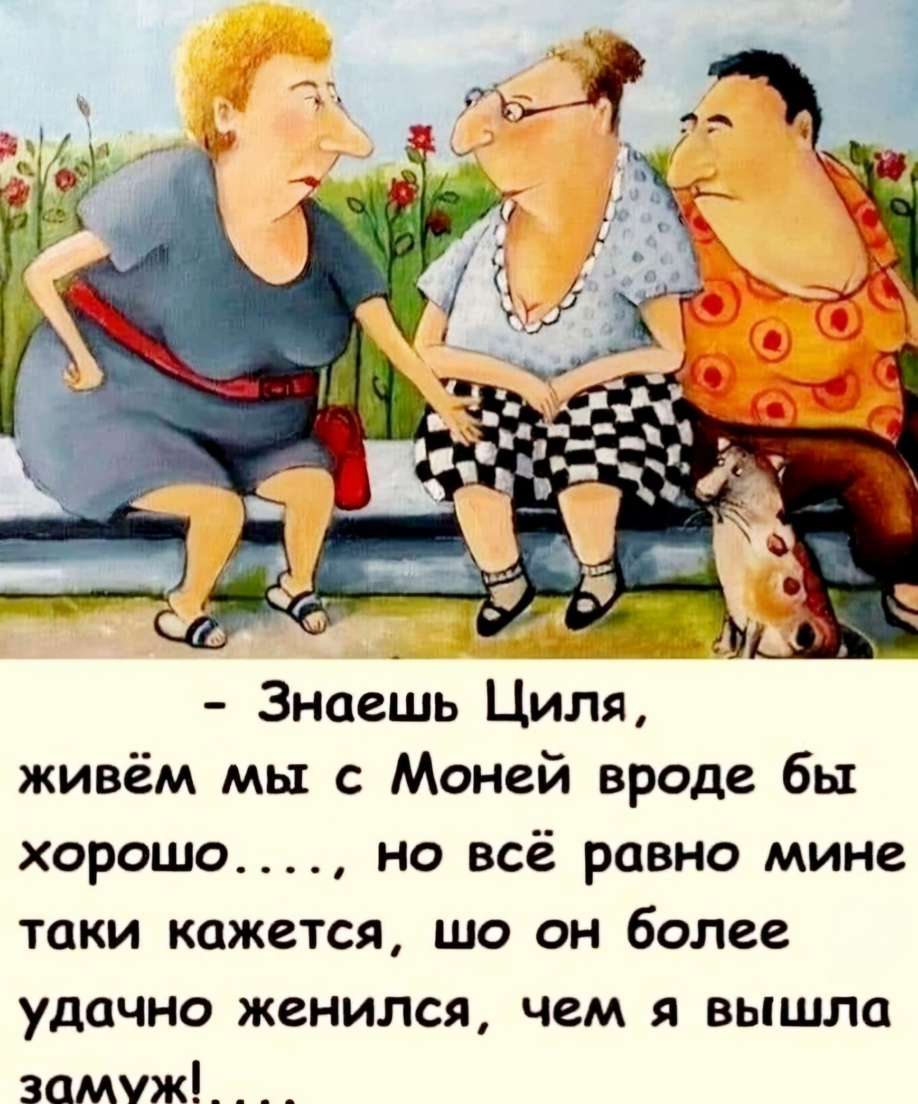 Знаешь Циля живём мы с Моней вроде бы хорошо но всё равно мине таки кажется шо он более удачно женился чем я вышла