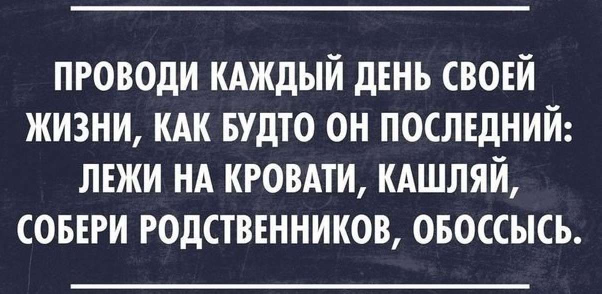 ПРОВОДИ КАЖДЫЙ ДЕНЬ СВОЕЙ ЖИЗНИ КАК БУДТО ОН ПОСЛЕДНИЙ ЛЕЖИ НА КРОВАТИ КАШЛЯЙ СОБЕРИ РОДСТВЕННИКОВ ОБОССЫСЬ