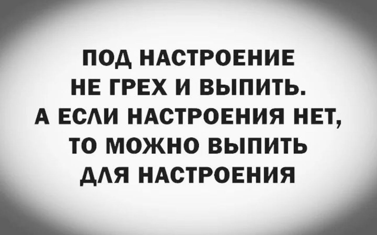 ПОД НАСТРОЕНИЕ НЕ ГРЕХ И ВЫПИТЬ А ЕСЛИ НАСТРОЕНИЯ НЕТ то можно выпить ДЛЯ НАСТРОЕНИЯ