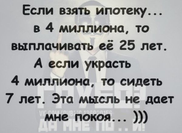 Если взять ипотеку в 4 миллиона то выплачивать её 25 лет А если украсть 4 миллиона то сидеть 7 лет Эта мысль не _ дает мне покоя