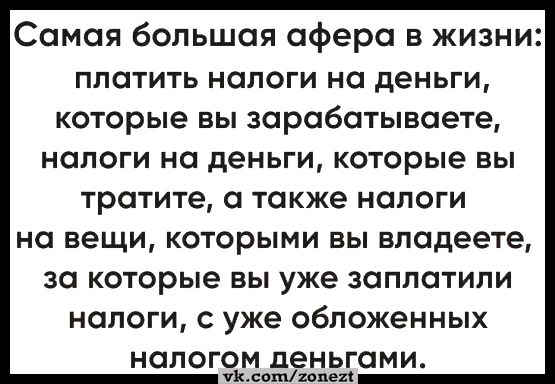 Самая большая афера в жизни платить налоги на деньги которые вы зарабатываете налоги на деньги которые вы тратите а также налоги на вещи которыми вы владеете за которые вы уже заплатили налоги с уже обложенных налогом деньгами ВАМ