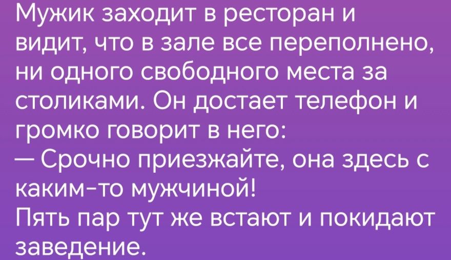 Мужик заходит в ресторан и видит что в зале все переполнено ни одного свободного места за столиками Он достает телефон и громко говорит в него Срочно приезжайте она здесь с каким то мужчиной Пять пар тут же встают и покидают заведение