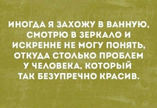 ИНОГДА Я ЗАХОЖУ В ВАННУЮ СМОТРЮ В ЗЕРКАЛО И ИСКРЕННЕ НЕ МОГУ ПОНЯТЬ ОТКУДА СТОЛЬКО ПРОБЛЕМ У ЧЕЛОВЕКА КОТОРЫЙ ТАК БЕЗУПРЕЧНО КРАСИВ