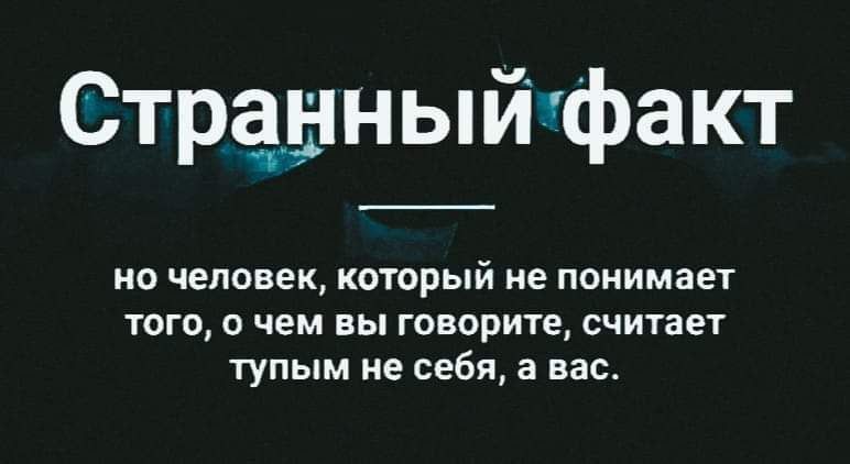 Странныйфакт но человек который не понимает того о чем вы говорите считает тупым не себя а вас