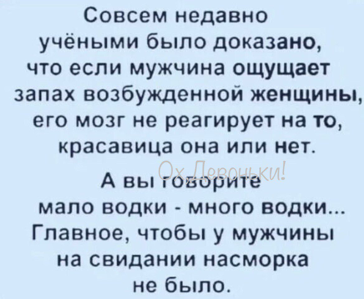 Совсем недавно учёными было доказано что если мужчина ощущает запах возбужденной женщины его мозг не реагирует на то красавица она или нет А вы говорите мало водки много водки Главное чтобы у мужчины на свидании насморка не было