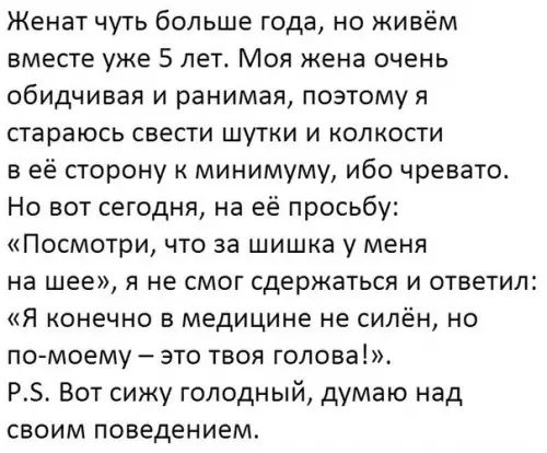 Женат чуть больше года но живём вместе уже 5 лет Моя жена очень обидчивая и ранимая поэтому я стараюсь свести шутки и колкости веё сторону к минимуму ибо чревато Но вот сегодня на её просьбу Посмотри что за шишка у меня на шее я не смог сдержаться и ответил Я конечно в медицине не силён но по моему это твоя голова Р5 Вот сижу голодный думаю над своим поведением