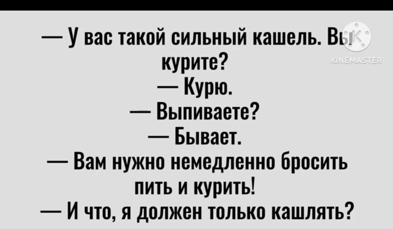 У вас такой сильный кашель В курите Курю Выпиваете Бывает Вам нужно немедленно бросить пить и курить И что я должен только кашлять