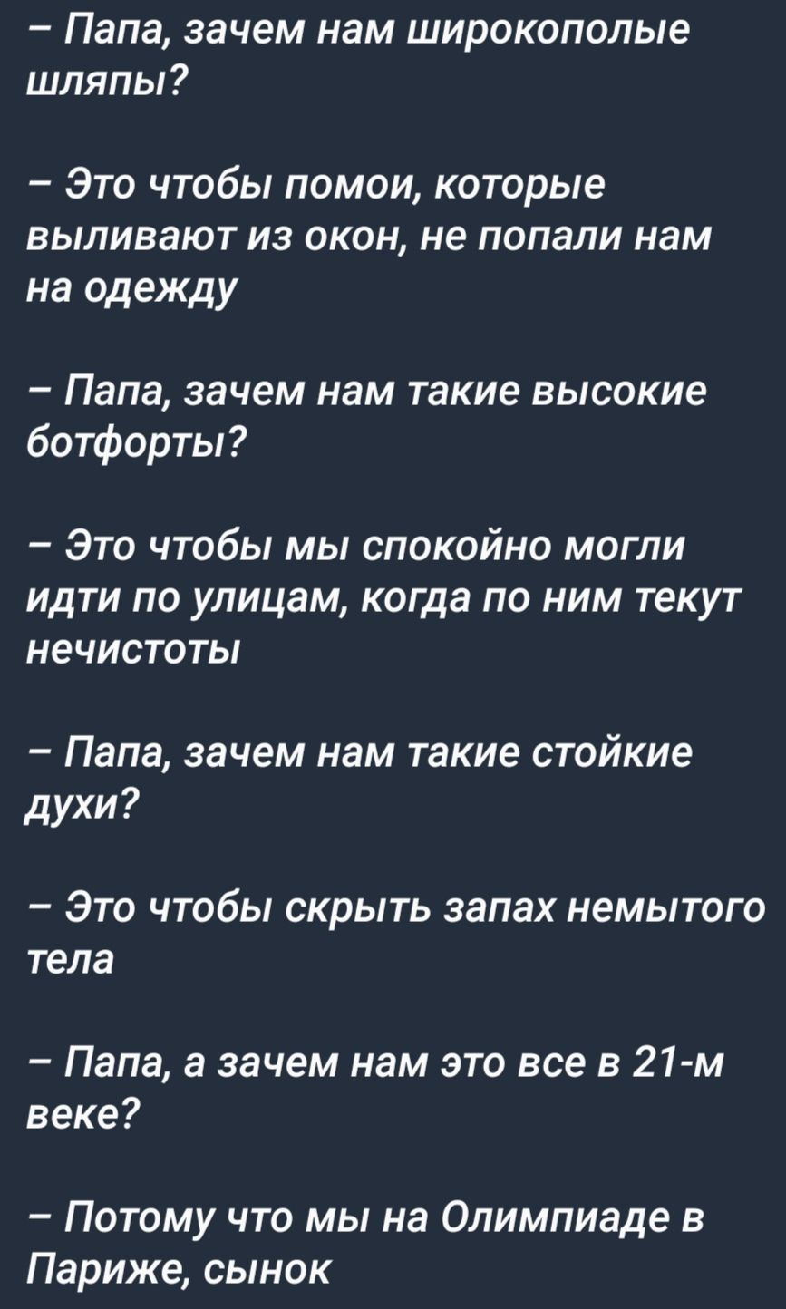 Папа зачем нам широкополые шляпы Это чтобы помои которые выливают из окон не попали нам на одежду Папа зачем нам такие высокие ботфорты Это чтобы мы спокойно могли идти по улицам когда по ним текут нечистоты Папа зачем нам такие стойкие духи Это чтобы скрыть запах немытого тела Папа а зачем нам это все в 21 м веке Потому что мы на Олимпиаде в Париже сынок