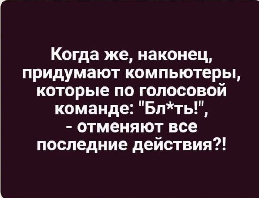 Когда же наконец придумают компьютеры которые по голосовой команде Блть отменяют все последние действия