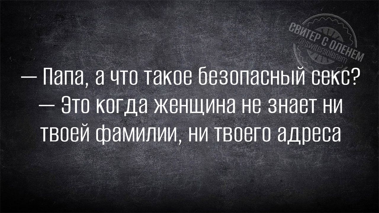 Папа а что такое безопасный секс Это когда женщина не знает ни твоей фамилии ни твоего адреса