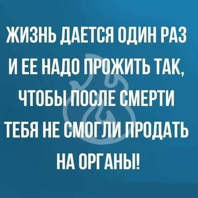 ЖИЗНЬ ДАЕТСЯ ОДИН РАЗ ИЕЕ НАДО ПРОЖИТЬ ТАК ЧТОБЫИТОСЛЕ СМЕРТИ ТЕБЯ НЕ СМОГЛИ ЯРОДАТЬ НА ОРГАНЫ