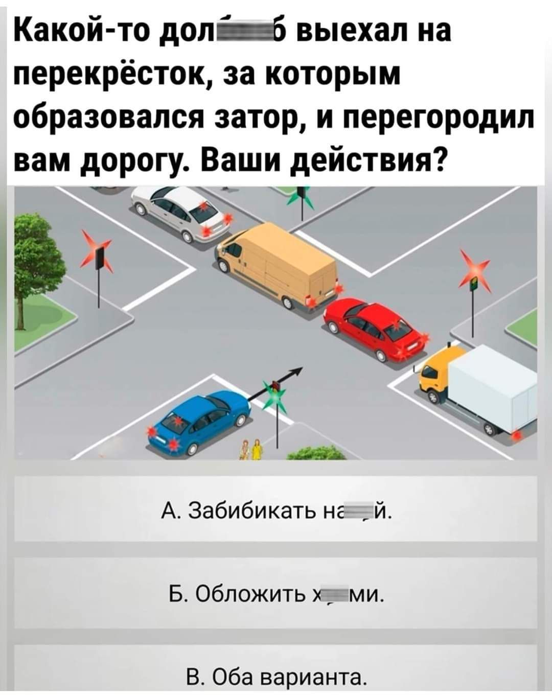 Какой то долёжб выехал на перекрёсток за которым образовался затор и перегородил вам дорогу Ваши действия А Забибикать нежей Б Обложить хаами В Оба варианта