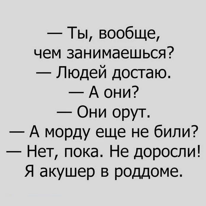 Ты вообще чем занимаешься Людей достаю А они Они орут А морду еще не били Нет пока Не доросли Я акушер в роддоме