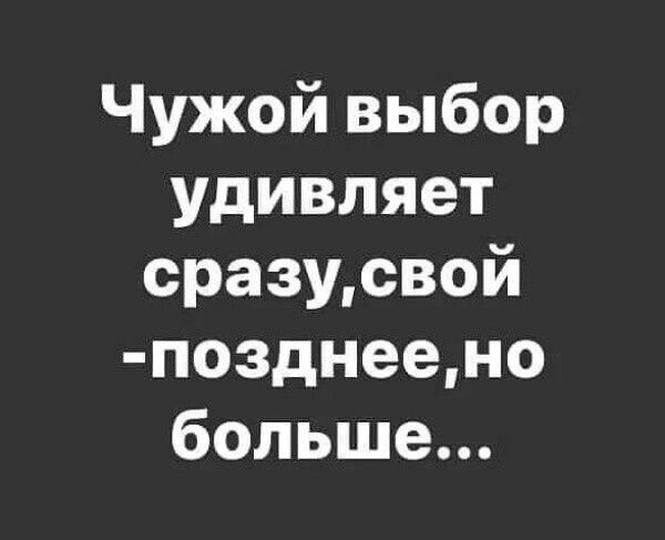 Чужой выбор удивляет сразусвой позднеено больше