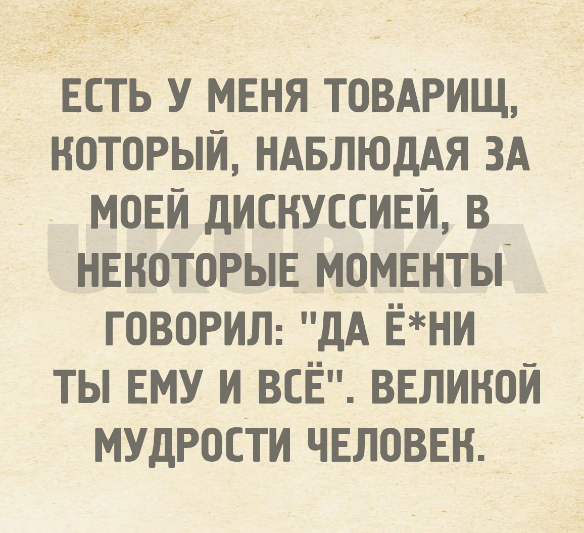 ЕСТЬ У МЕНЯ ТОВАРИЩ КОТОРЫЙ НАБЛЮДАЯ ЗА МОЕЙ_ДИСКУССИЕЙ В НЕКОТОРЫЕ МОМЕНТЫ ГОВОРИЛ ДА ЁНИ ТЫ ЕМУ И ВСЁ ВЕЛИКОЙ МУДРОСТИ ЧЕЛОВЕК