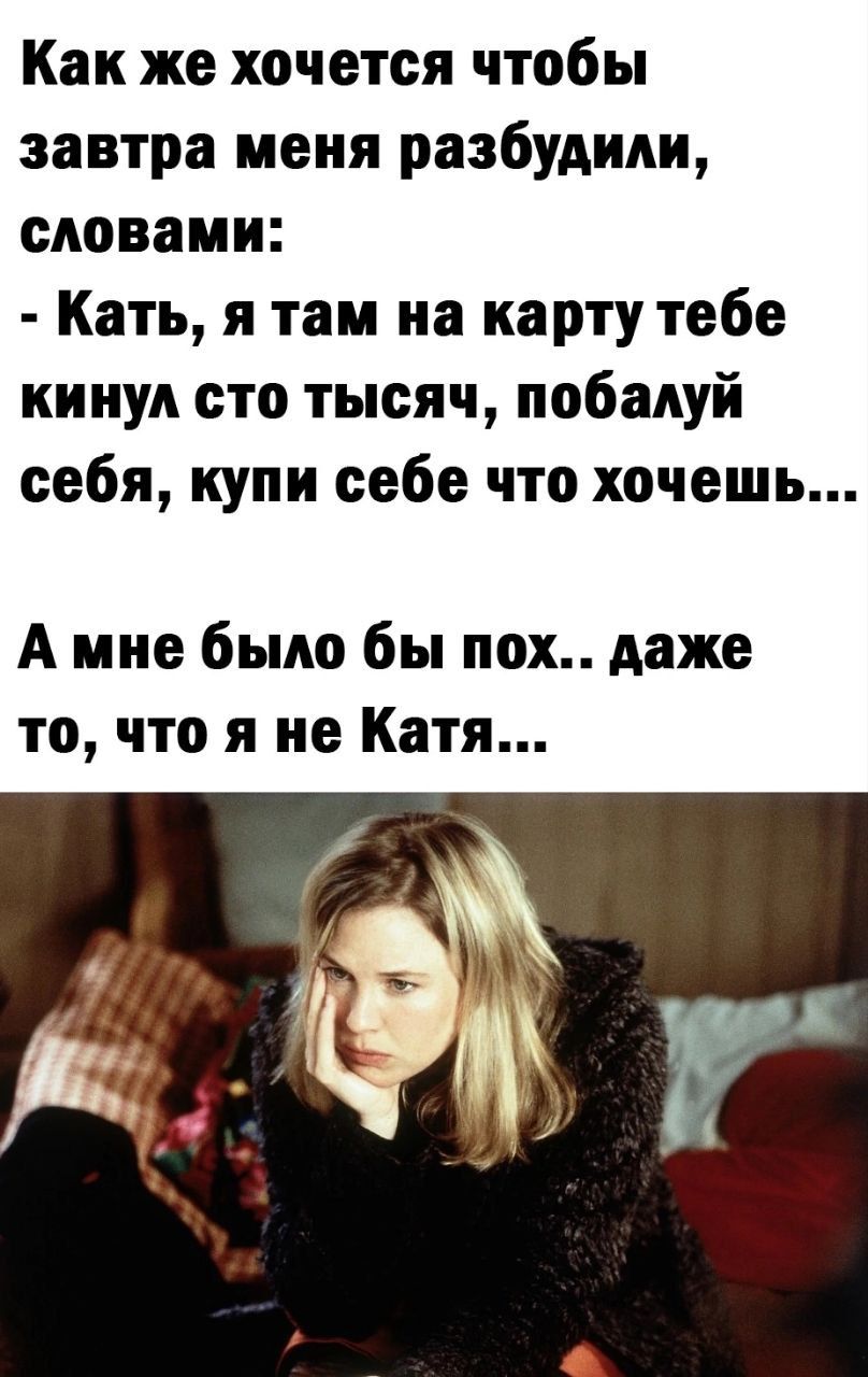 Как же хочется чтобы завтра меня разбудили словами Кать я там на карту тебе кинул сто тысяч побалуй себя купи себе что хочешь А мне было бы пох даже то что я не Катя